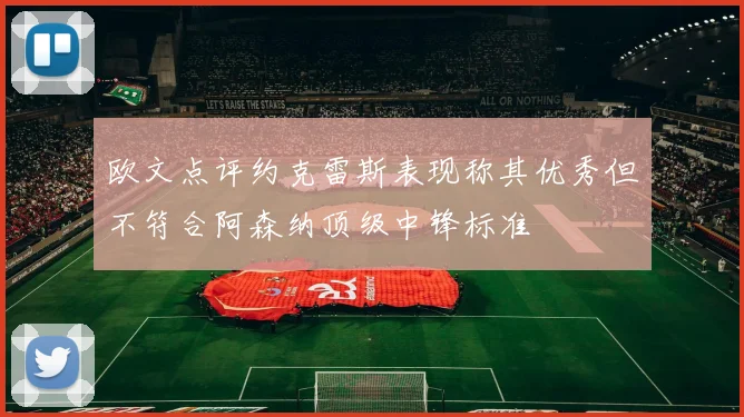 欧文点评约克雷斯表现称其优秀但不符合阿森纳顶级中锋标准