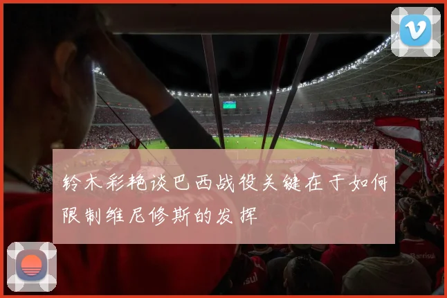 铃木彩艳谈巴西战役关键在于如何限制维尼修斯的发挥