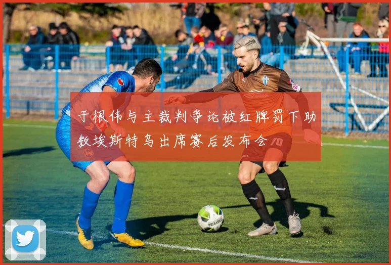 于根伟与主裁判争论被红牌罚下助教埃斯特乌出席赛后发布会