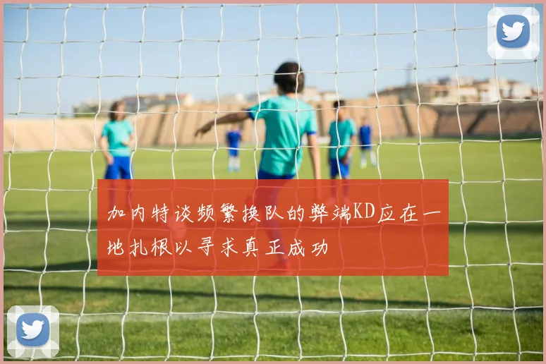 加内特谈频繁换队的弊端KD应在一地扎根以寻求真正成功