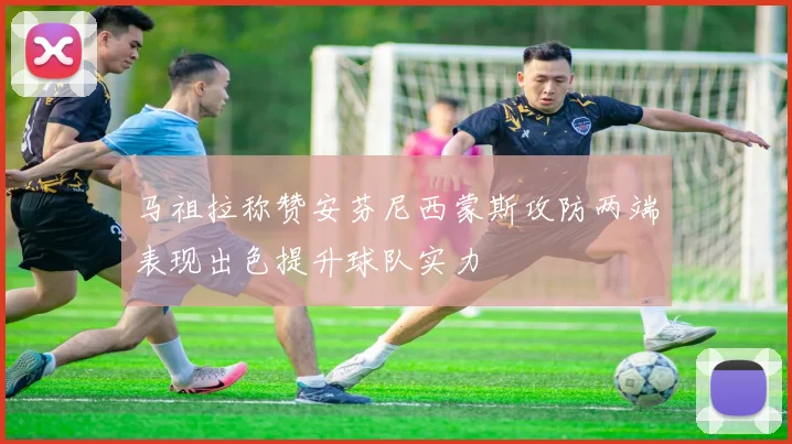 马祖拉称赞安芬尼西蒙斯攻防两端表现出色提升球队实力
