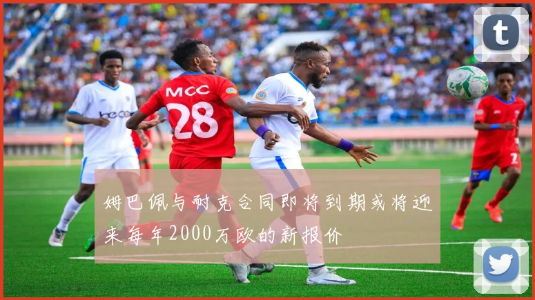 姆巴佩与耐克合同即将到期或将迎来每年2000万欧的新报价