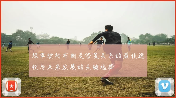 绿军续约布朗是修复关系的最佳途径与未来发展的关键选择