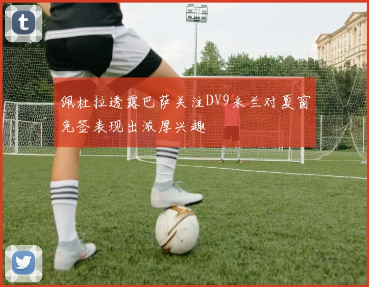 佩杜拉透露巴萨关注DV9米兰对夏窗免签表现出浓厚兴趣