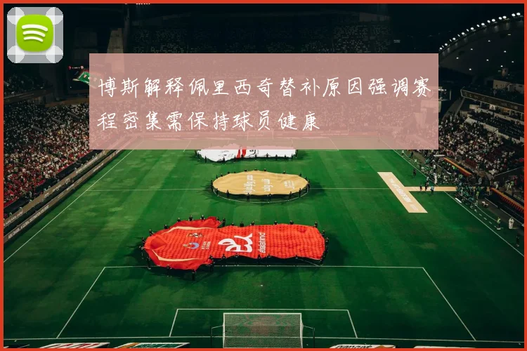 博斯解释佩里西奇替补原因强调赛程密集需保持球员健康