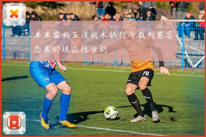 库库雷利亚谈战术执行与裁判宽容态度的适应性分析