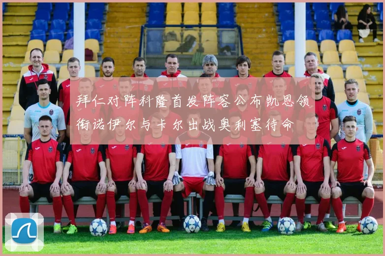 拜仁对阵科隆首发阵容公布凯恩领衔诺伊尔与卡尔出战奥利塞待命