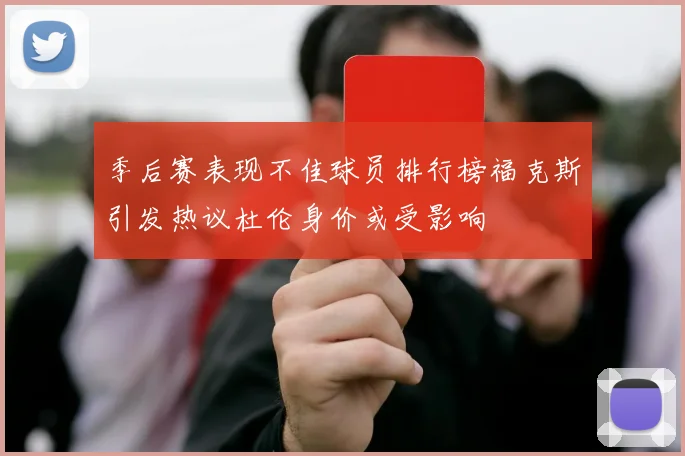 季后赛表现不佳球员排行榜福克斯引发热议杜伦身价或受影响