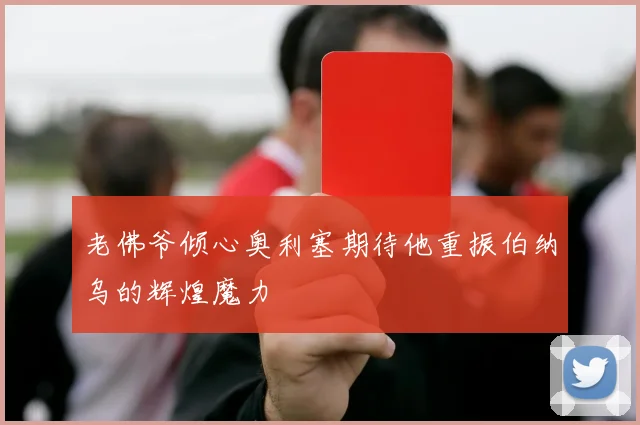 老佛爷倾心奥利塞期待他重振伯纳乌的辉煌魔力