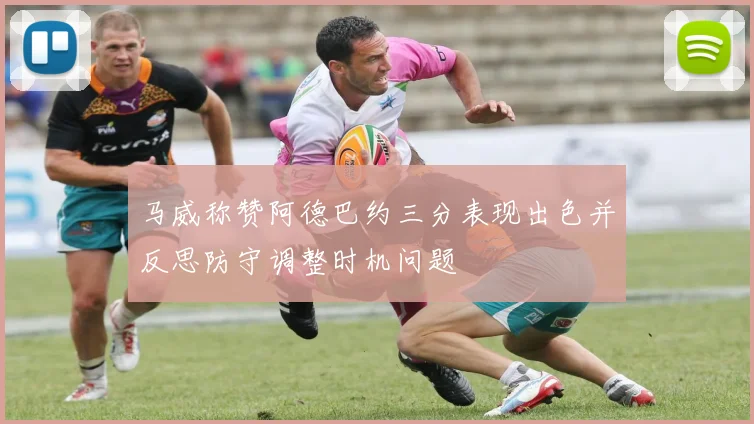 马威称赞阿德巴约三分表现出色并反思防守调整时机问题