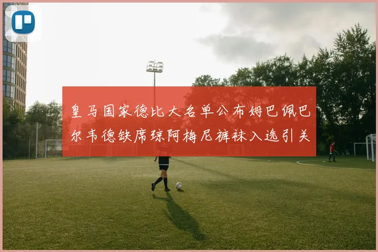 皇马国家德比大名单公布姆巴佩巴尔韦德缺席琼阿梅尼裤袜入选引关注