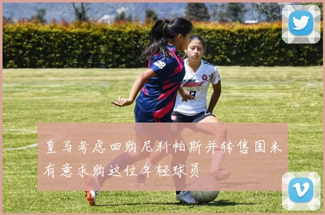 皇马考虑回购尼科帕斯并转售国米有意求购这位年轻球员