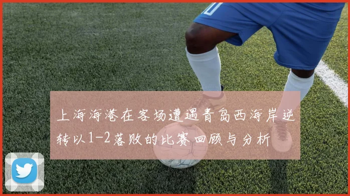 上海海港在客场遭遇青岛西海岸逆转以1-2落败的比赛回顾与分析