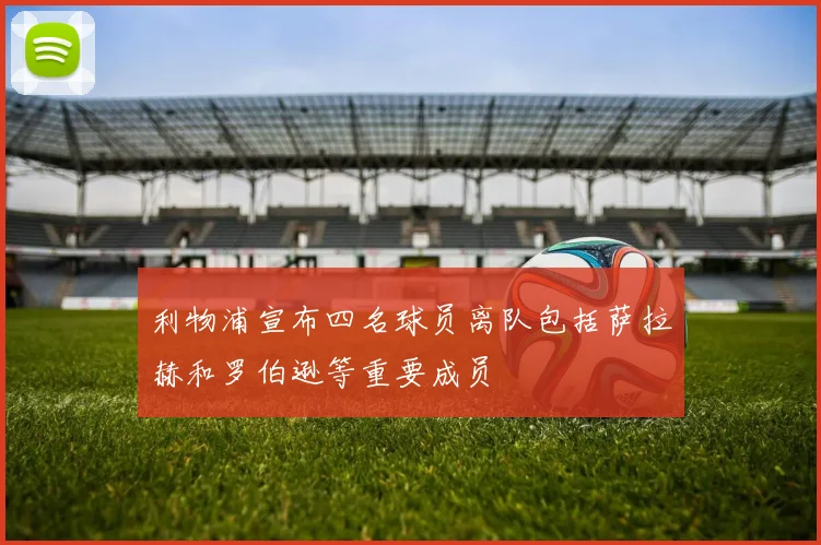 利物浦宣布四名球员离队包括萨拉赫和罗伯逊等重要成员