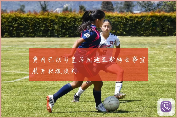 费内巴切与皇马就迪亚斯转会事宜展开积极谈判