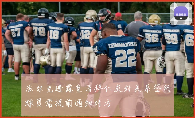 法尔克透露皇马拜仁友好关系签约球员需提前通知对方