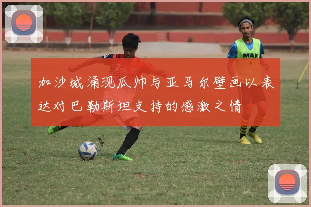 加沙城涌现瓜帅与亚马尔壁画以表达对巴勒斯坦支持的感激之情