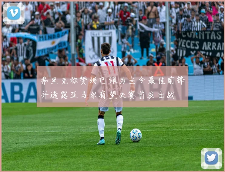 弗里克称赞姆巴佩为当今最佳前锋并透露亚马尔有望决赛首发出战