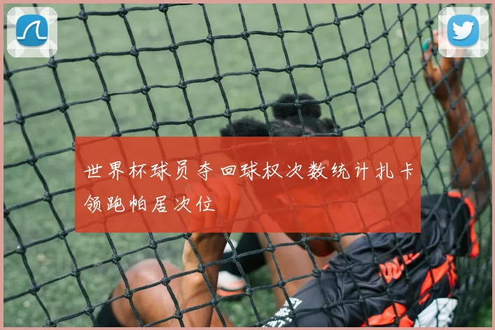 世界杯球员夺回球权次数统计扎卡领跑帕居次位