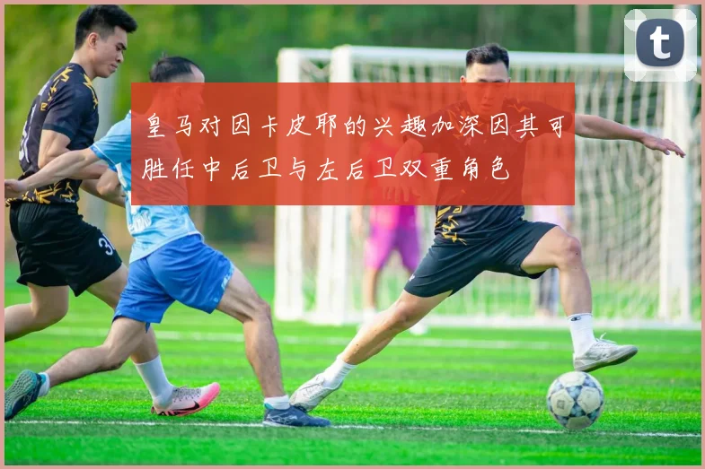 皇马对因卡皮耶的兴趣加深因其可胜任中后卫与左后卫双重角色